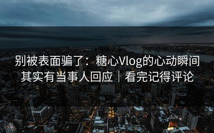 别被表面骗了：糖心Vlog的心动瞬间其实有当事人回应｜看完记得评论