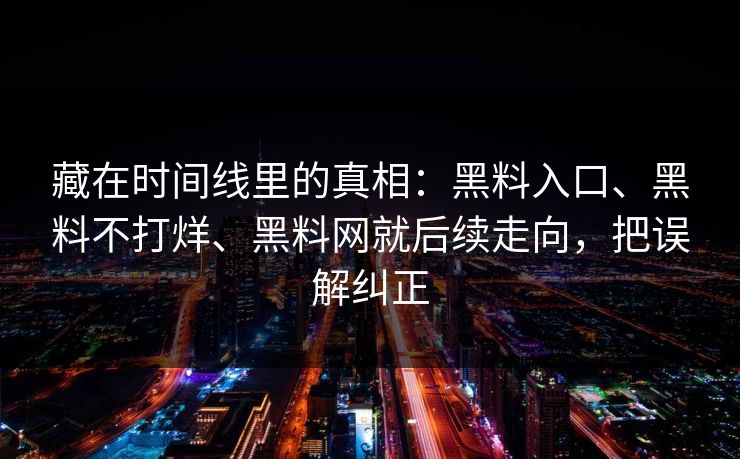 藏在时间线里的真相：黑料入口、黑料不打烊、黑料网就后续走向，把误解纠正