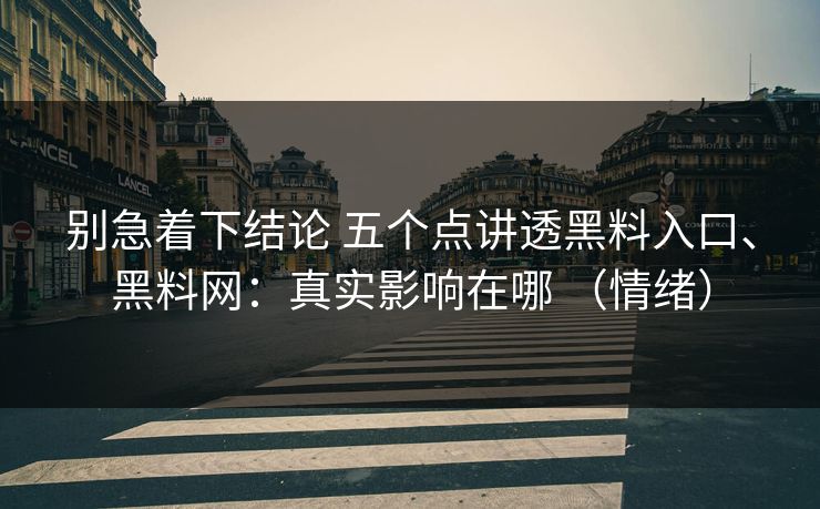 别急着下结论 五个点讲透黑料入口、黑料网：真实影响在哪 （情绪）