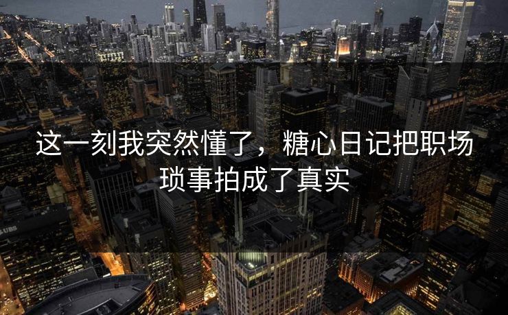这一刻我突然懂了，糖心日记把职场琐事拍成了真实