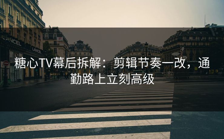 糖心TV幕后拆解：剪辑节奏一改，通勤路上立刻高级