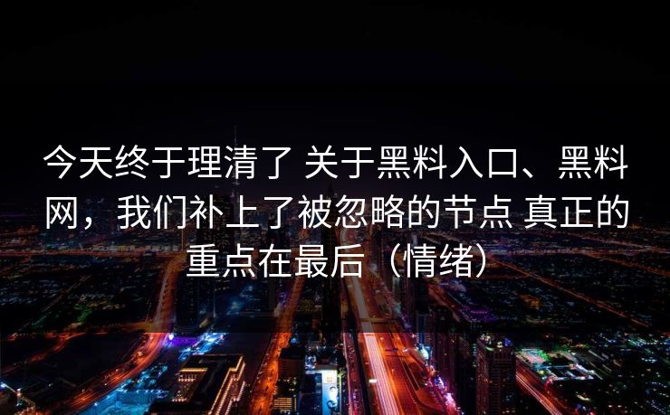 今天终于理清了 关于黑料入口、黑料网，我们补上了被忽略的节点 真正的重点在最后（情绪）