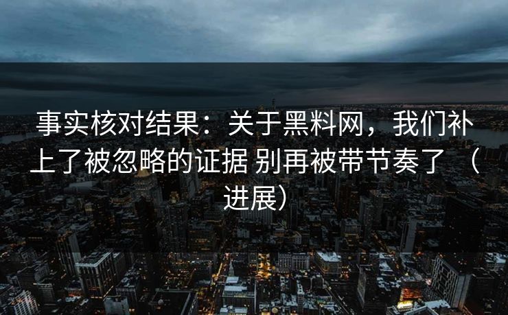 事实核对结果：关于黑料网，我们补上了被忽略的证据 别再被带节奏了 （进展）