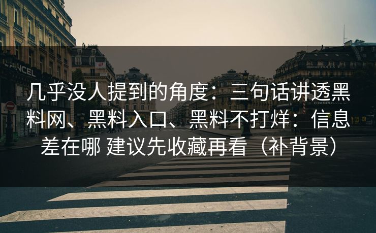 几乎没人提到的角度：三句话讲透黑料网、黑料入口、黑料不打烊：信息差在哪 建议先收藏再看（补背景）