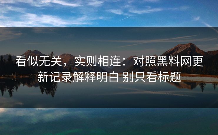 看似无关，实则相连：对照黑料网更新记录解释明白 别只看标题