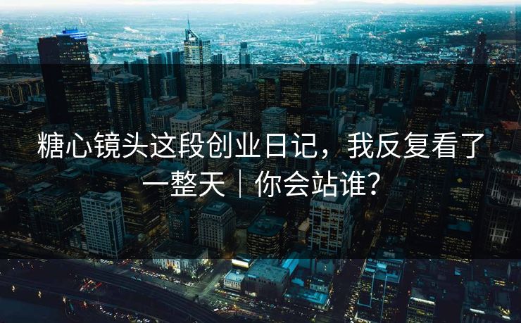 糖心镜头这段创业日记，我反复看了一整天｜你会站谁？