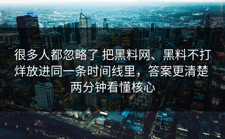 很多人都忽略了 把黑料网、黑料不打烊放进同一条时间线里，答案更清楚 两分钟看懂核心