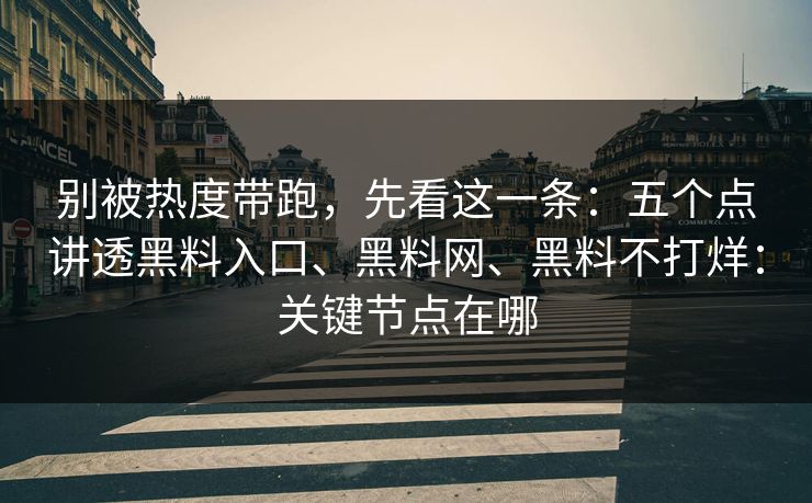 别被热度带跑，先看这一条：五个点讲透黑料入口、黑料网、黑料不打烊：关键节点在哪