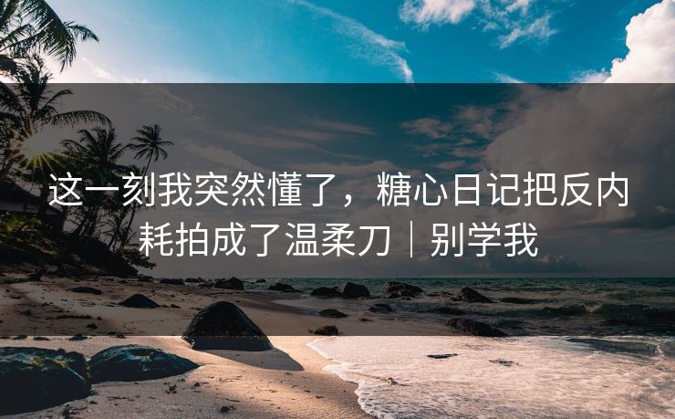 这一刻我突然懂了，糖心日记把反内耗拍成了温柔刀｜别学我