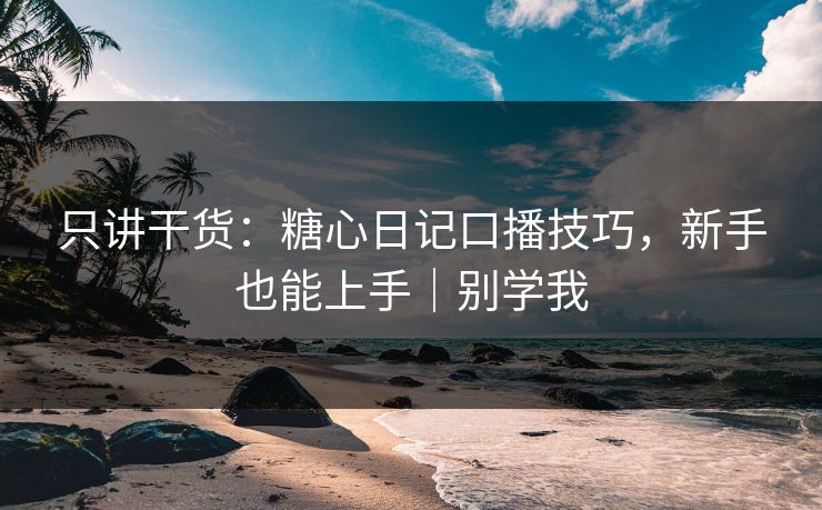 只讲干货：糖心日记口播技巧，新手也能上手｜别学我
