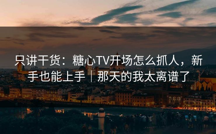 只讲干货：糖心TV开场怎么抓人，新手也能上手｜那天的我太离谱了