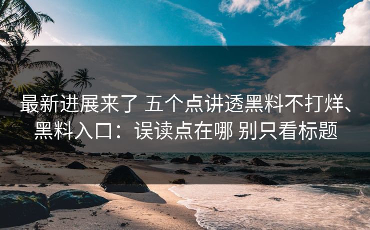 最新进展来了 五个点讲透黑料不打烊、黑料入口：误读点在哪 别只看标题