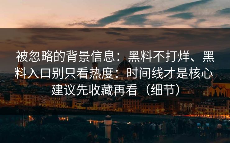 被忽略的背景信息：黑料不打烊、黑料入口别只看热度：时间线才是核心 建议先收藏再看（细节）