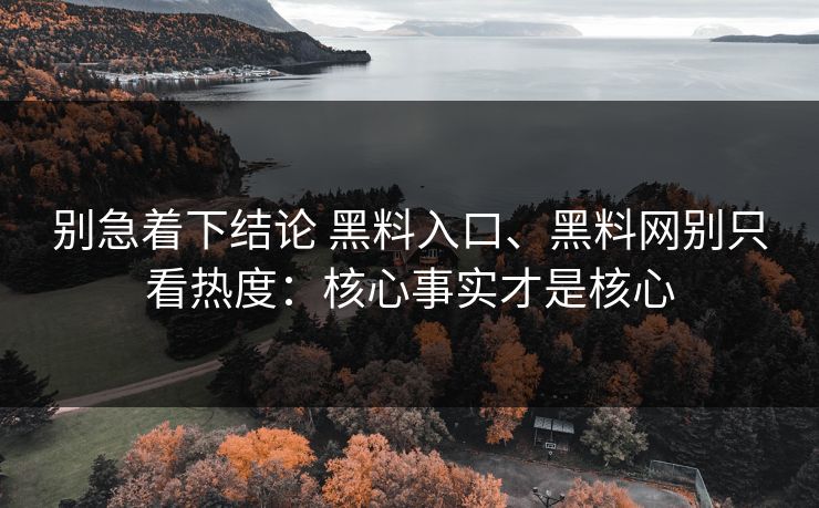 别急着下结论 黑料入口、黑料网别只看热度：核心事实才是核心