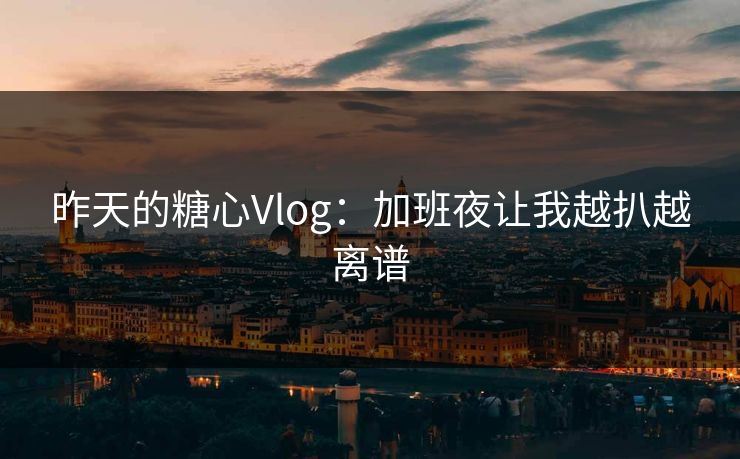 昨天的糖心Vlog：加班夜让我越扒越离谱
