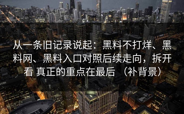 从一条旧记录说起：黑料不打烊、黑料网、黑料入口对照后续走向，拆开看 真正的重点在最后 （补背景）