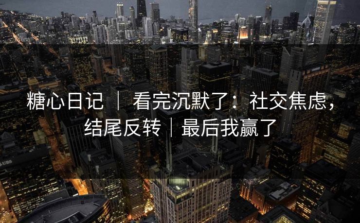 糖心日记 ｜ 看完沉默了：社交焦虑，结尾反转｜最后我赢了