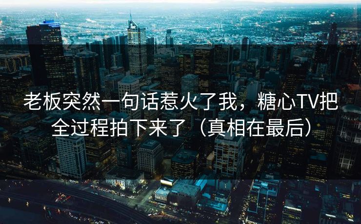 老板突然一句话惹火了我，糖心TV把全过程拍下来了（真相在最后）