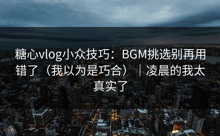 糖心vlog小众技巧：BGM挑选别再用错了（我以为是巧合）｜凌晨的我太真实了