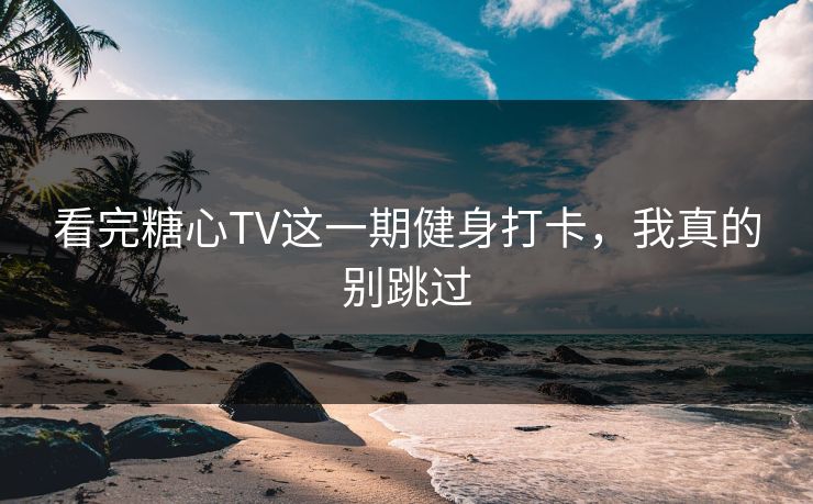 看完糖心TV这一期健身打卡，我真的别跳过