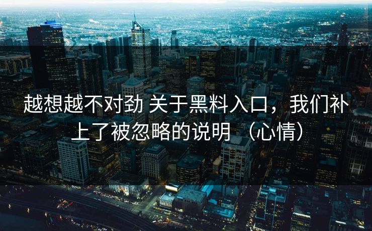 越想越不对劲 关于黑料入口，我们补上了被忽略的说明 （心情）