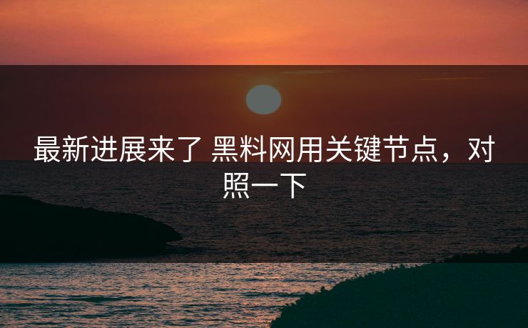 最新进展来了 黑料网用关键节点，对照一下