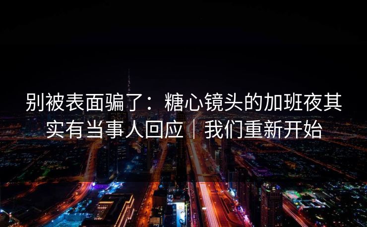 别被表面骗了：糖心镜头的加班夜其实有当事人回应｜我们重新开始