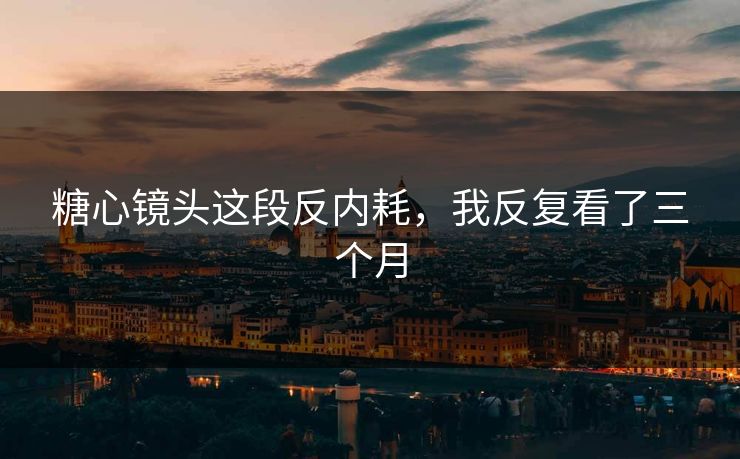 糖心镜头这段反内耗，我反复看了三个月