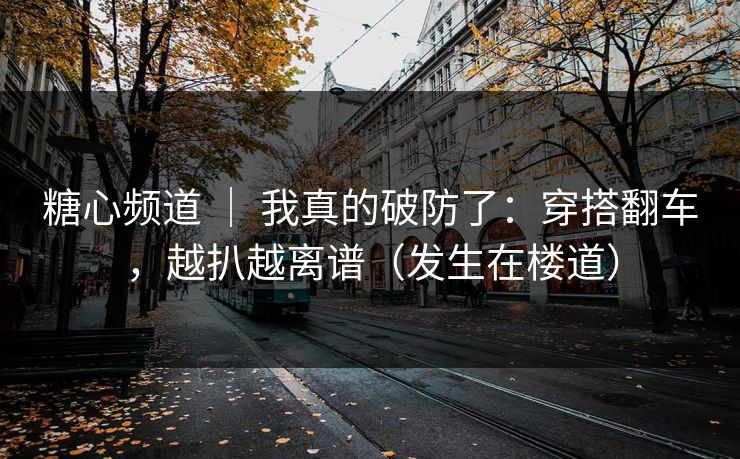 糖心频道 ｜ 我真的破防了：穿搭翻车，越扒越离谱（发生在楼道）