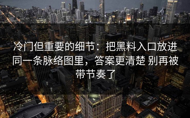 冷门但重要的细节：把黑料入口放进同一条脉络图里，答案更清楚 别再被带节奏了