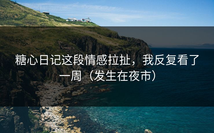 糖心日记这段情感拉扯，我反复看了一周（发生在夜市）