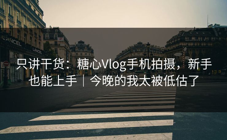只讲干货：糖心Vlog手机拍摄，新手也能上手｜今晚的我太被低估了