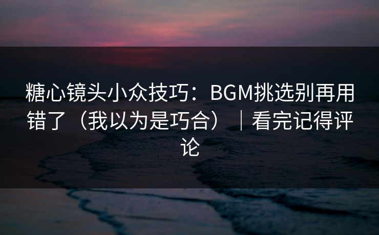 糖心镜头小众技巧：BGM挑选别再用错了（我以为是巧合）｜看完记得评论