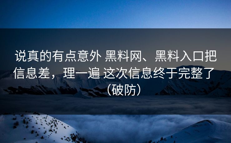 说真的有点意外 黑料网、黑料入口把信息差，理一遍 这次信息终于完整了 （破防）