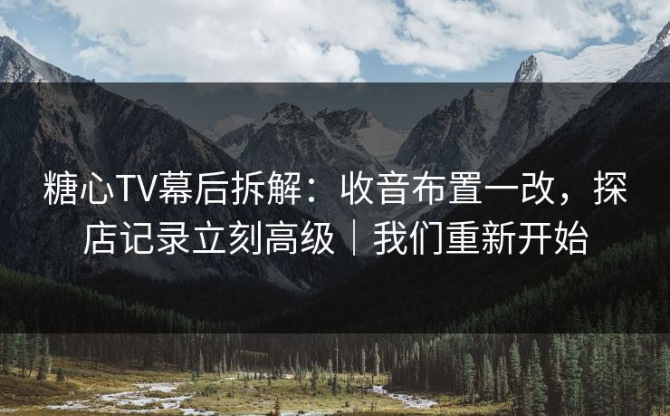 糖心TV幕后拆解：收音布置一改，探店记录立刻高级｜我们重新开始