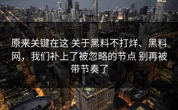 原来关键在这 关于黑料不打烊、黑料网，我们补上了被忽略的节点 别再被带节奏了