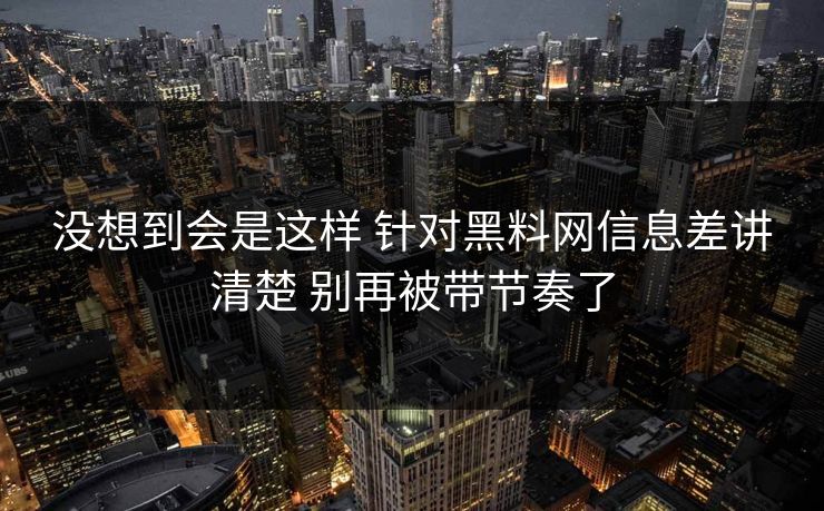 没想到会是这样 针对黑料网信息差讲清楚 别再被带节奏了