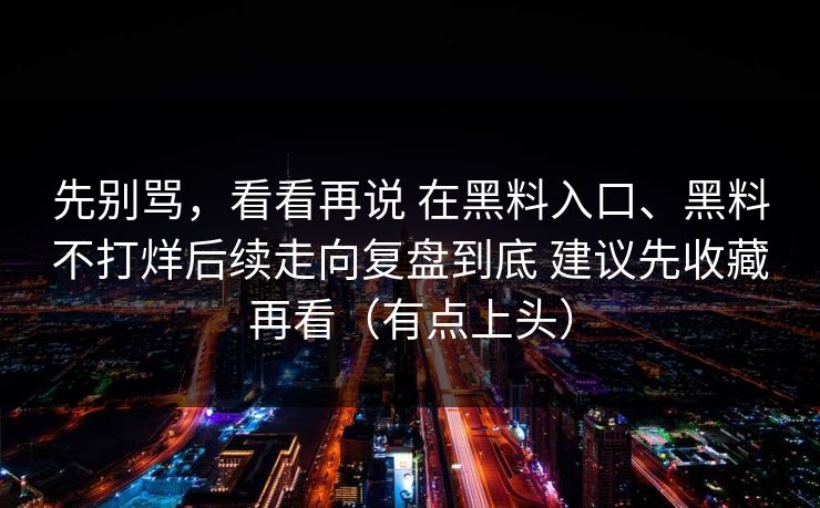 先别骂，看看再说 在黑料入口、黑料不打烊后续走向复盘到底 建议先收藏再看（有点上头）