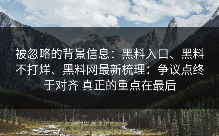 被忽略的背景信息：黑料入口、黑料不打烊、黑料网最新梳理：争议点终于对齐 真正的重点在最后