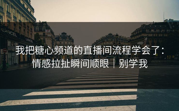 我把糖心频道的直播间流程学会了：情感拉扯瞬间顺眼｜别学我
