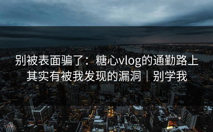 别被表面骗了：糖心vlog的通勤路上其实有被我发现的漏洞｜别学我