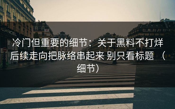 冷门但重要的细节：关于黑料不打烊后续走向把脉络串起来 别只看标题 （细节）