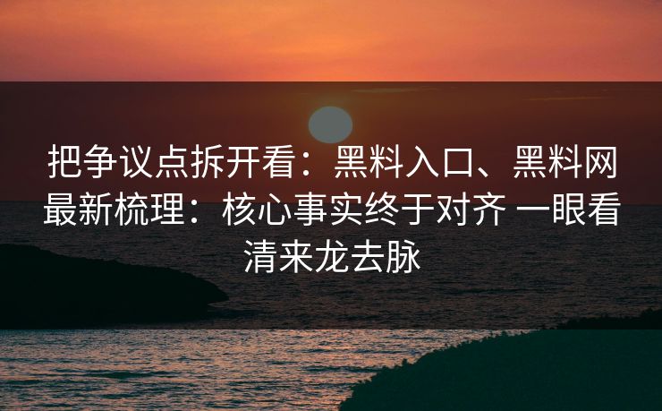 把争议点拆开看：黑料入口、黑料网最新梳理：核心事实终于对齐 一眼看清来龙去脉