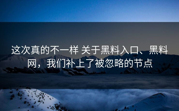 这次真的不一样 关于黑料入口、黑料网，我们补上了被忽略的节点