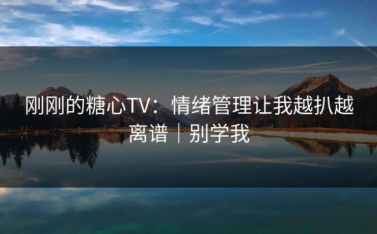 刚刚的糖心TV：情绪管理让我越扒越离谱｜别学我