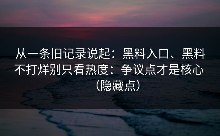 从一条旧记录说起：黑料入口、黑料不打烊别只看热度：争议点才是核心 （隐藏点）