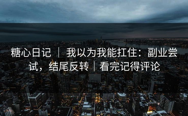 糖心日记 ｜ 我以为我能扛住：副业尝试，结尾反转｜看完记得评论