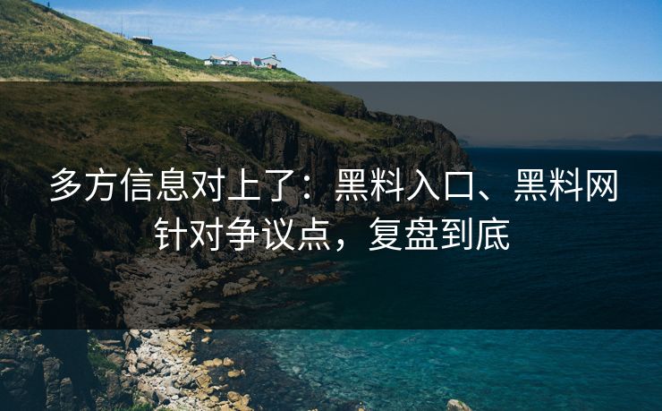 多方信息对上了：黑料入口、黑料网针对争议点，复盘到底