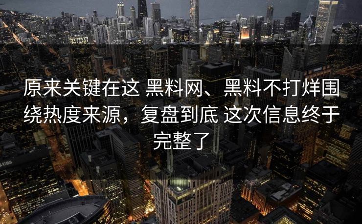 原来关键在这 黑料网、黑料不打烊围绕热度来源，复盘到底 这次信息终于完整了
