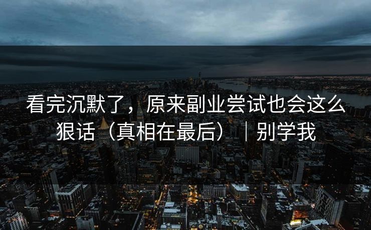 看完沉默了，原来副业尝试也会这么狠话（真相在最后）｜别学我
